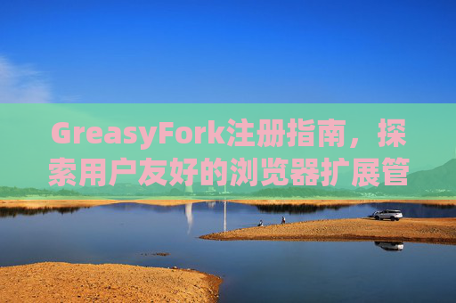 GreasyFork注册指南，探索用户友好的浏览器扩展管理体验